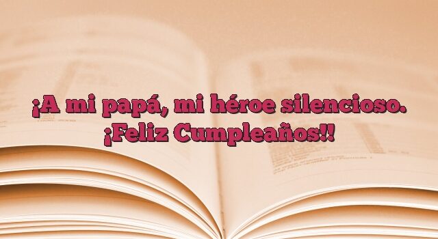 A mi papá, mi héroe silencioso. ¡Feliz Cumpleaños!