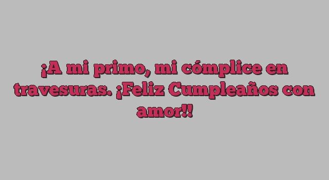 A mi primo, mi cómplice en travesuras. ¡Feliz Cumpleaños con amor!