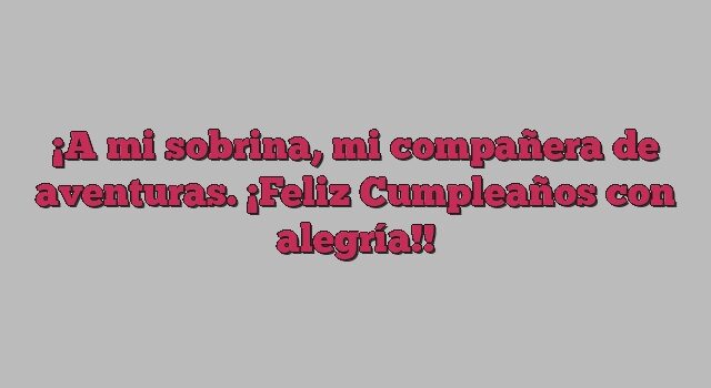 A mi sobrina, mi compañera de aventuras. ¡Feliz Cumpleaños con alegría!