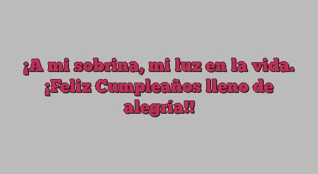 A mi sobrina, mi luz en la vida. ¡Feliz Cumpleaños lleno de alegría!