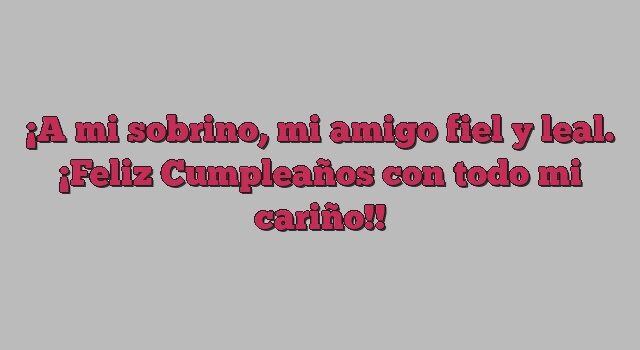 A mi sobrino, mi amigo fiel y leal. ¡Feliz Cumpleaños con todo mi cariño!