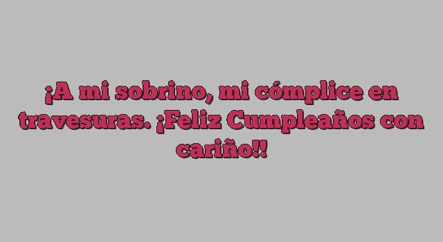 A mi sobrino, mi cómplice en travesuras. ¡Feliz Cumpleaños con cariño!