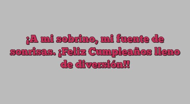 A mi sobrino, mi fuente de sonrisas. ¡Feliz Cumpleaños lleno de diversión!