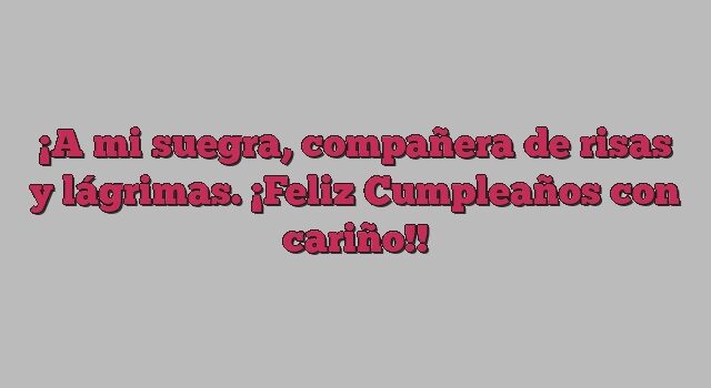 A mi suegra, compañera de risas y lágrimas. ¡Feliz Cumpleaños con cariño!