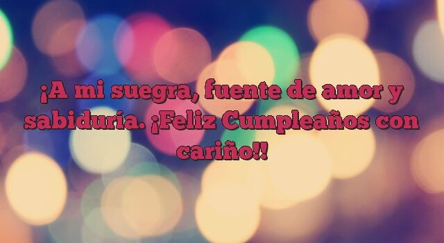 A mi suegra, fuente de amor y sabiduría. ¡Feliz Cumpleaños con cariño!