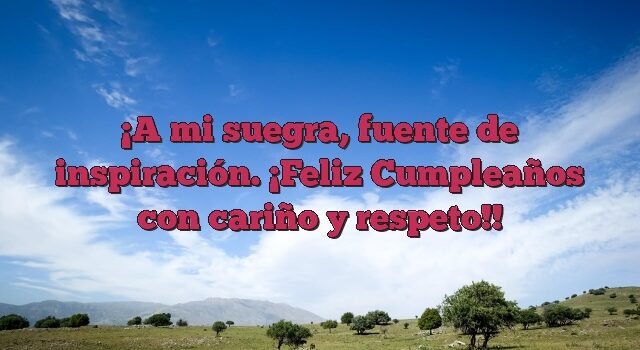 A mi suegra, fuente de inspiración. ¡Feliz Cumpleaños con cariño y respeto!