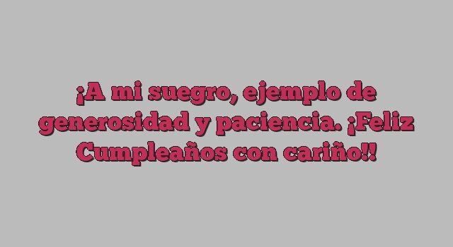 A mi suegro, ejemplo de generosidad y paciencia. ¡Feliz Cumpleaños con cariño!