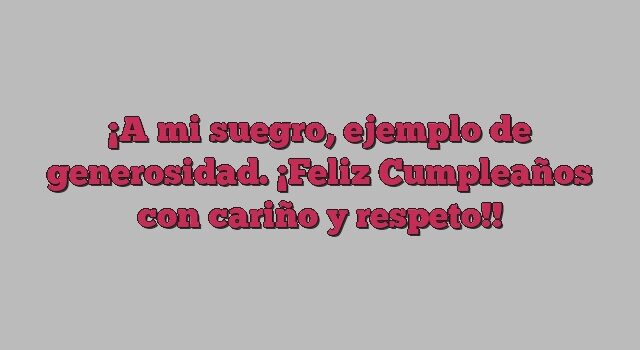 A mi suegro, ejemplo de generosidad. ¡Feliz Cumpleaños con cariño y respeto!