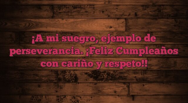 A mi suegro, ejemplo de perseverancia. ¡Feliz Cumpleaños con cariño y respeto!