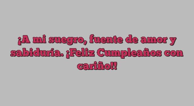 A mi suegro, fuente de amor y sabiduría. ¡Feliz Cumpleaños con cariño!