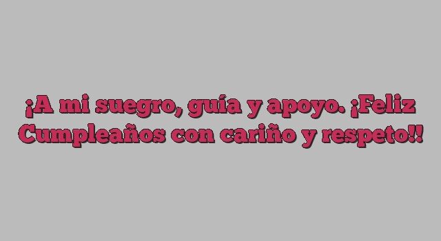 A mi suegro, guía y apoyo. ¡Feliz Cumpleaños con cariño y respeto!