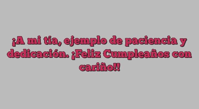 A mi tía, ejemplo de paciencia y dedicación. ¡Feliz Cumpleaños con cariño!