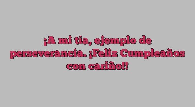 A mi tía, ejemplo de perseverancia. ¡Feliz Cumpleaños con cariño!