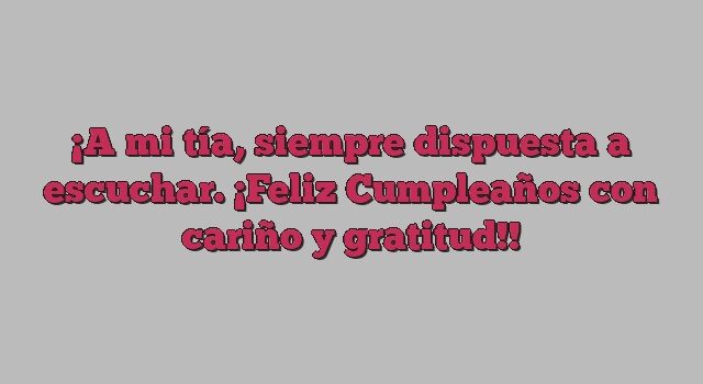 A mi tía, siempre dispuesta a escuchar. ¡Feliz Cumpleaños con cariño y gratitud!