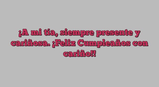 A mi tía, siempre presente y cariñosa. ¡Feliz Cumpleaños con cariño!