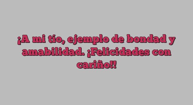 A mi tío, ejemplo de bondad y amabilidad. ¡Felicidades con cariño!