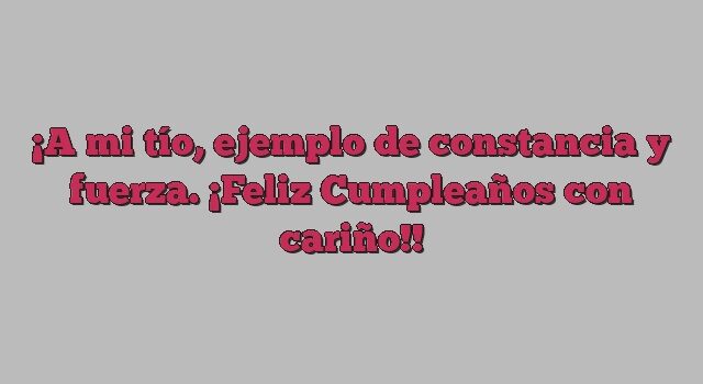 A mi tío, ejemplo de constancia y fuerza. ¡Feliz Cumpleaños con cariño!