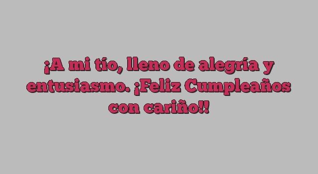 A mi tío, lleno de alegría y entusiasmo. ¡Feliz Cumpleaños con cariño!