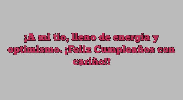 A mi tío, lleno de energía y optimismo. ¡Feliz Cumpleaños con cariño!