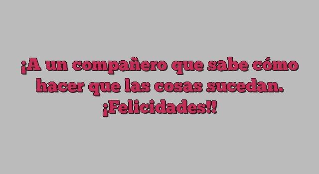 A un compañero que sabe cómo hacer que las cosas sucedan. ¡Felicidades!