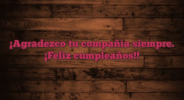 Agradezco tu compañía siempre. ¡Feliz cumpleaños!