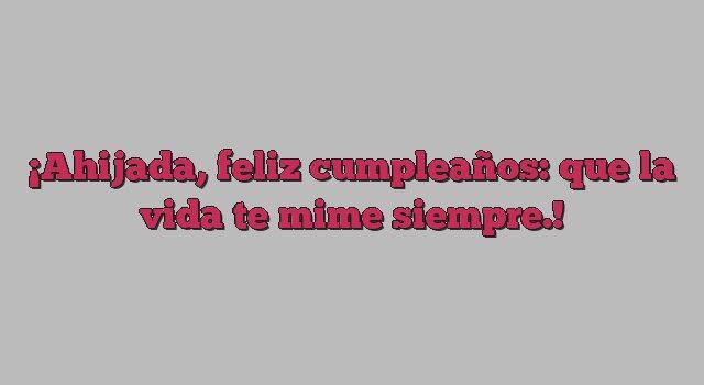 Ahijada, feliz cumpleaños: que la vida te mime siempre.