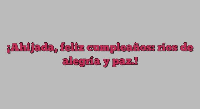 Ahijada, feliz cumpleaños: ríos de alegría y paz.