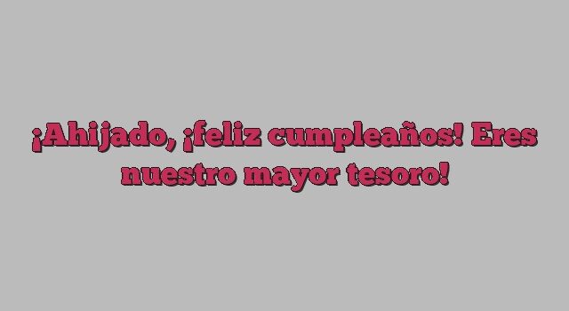 Ahijado, ¡feliz cumpleaños! Eres nuestro mayor tesoro