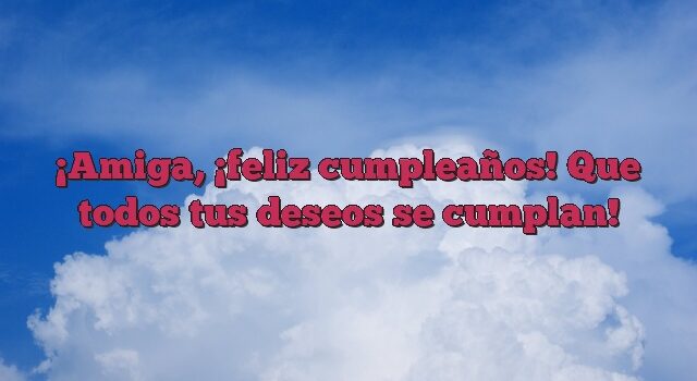 Amiga, ¡feliz cumpleaños! Que todos tus deseos se cumplan