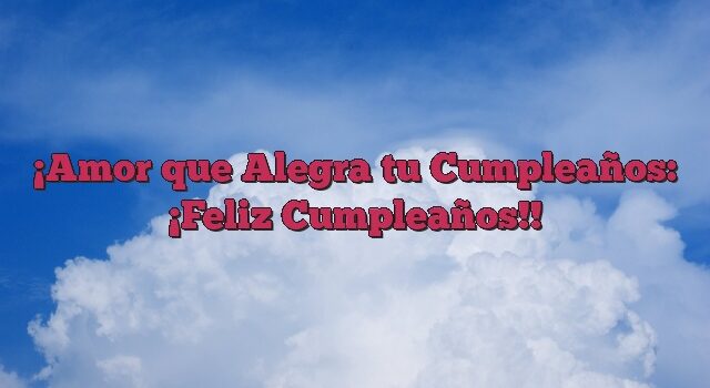 Amor que Alegra tu Cumpleaños: ¡Feliz Cumpleaños!