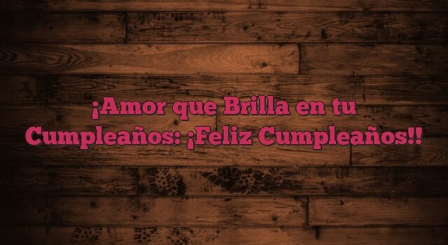 Amor que Brilla en tu Cumpleaños: ¡Feliz Cumpleaños!