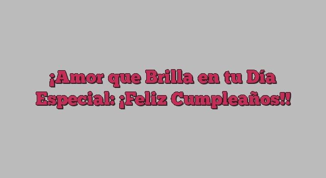 Amor que Brilla en tu Día Especial: ¡Feliz Cumpleaños!