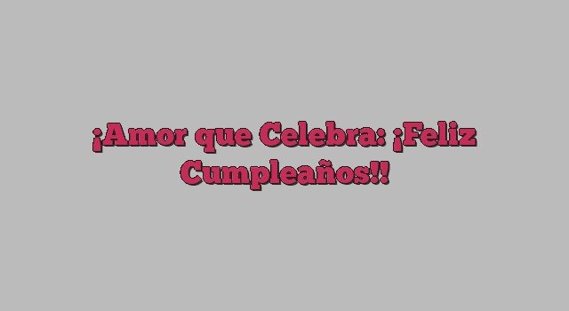 Amor que Celebra: ¡Feliz Cumpleaños!