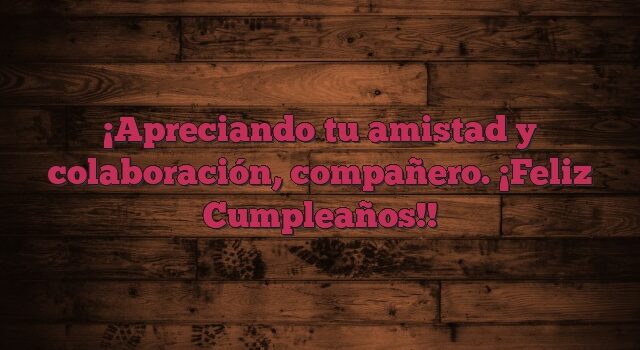 Apreciando tu amistad y colaboración, compañero. ¡Feliz Cumpleaños!