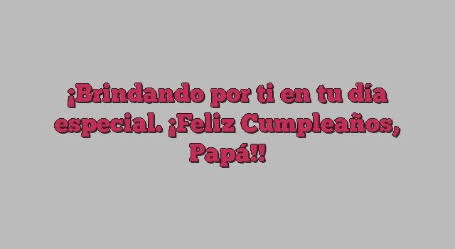 Brindando por ti en tu día especial. ¡Feliz Cumpleaños, Papá!