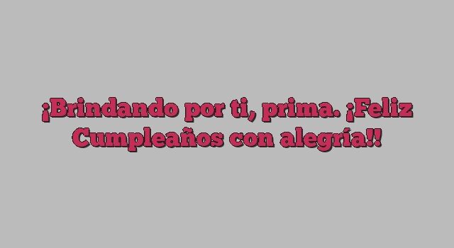 Brindando por ti, prima. ¡Feliz Cumpleaños con alegría!