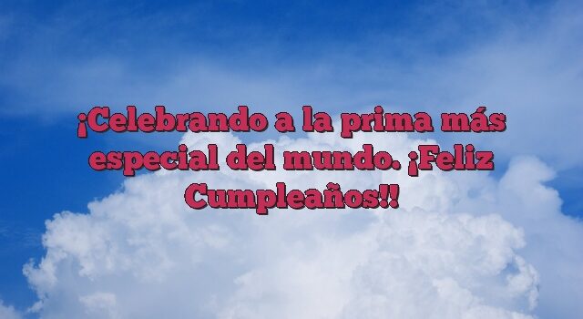 Celebrando a la prima más especial del mundo. ¡Feliz Cumpleaños!