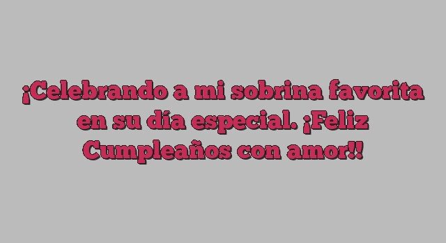 Celebrando a mi sobrina favorita en su día especial. ¡Feliz Cumpleaños con amor!