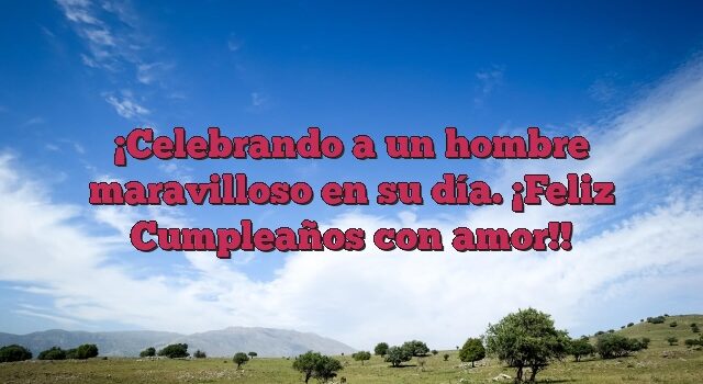 Celebrando a un hombre maravilloso en su día. ¡Feliz Cumpleaños con amor!