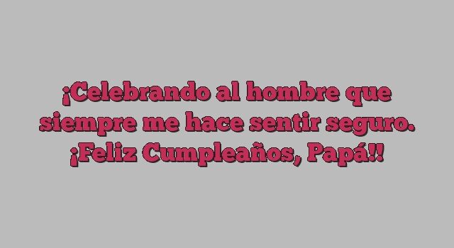 Celebrando al hombre que siempre me hace sentir seguro. ¡Feliz Cumpleaños, Papá!