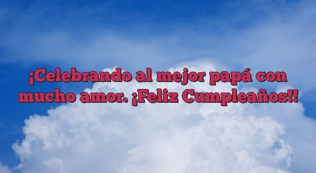 Celebrando al mejor papá con mucho amor. ¡Feliz Cumpleaños!