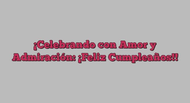 Celebrando con Amor y Admiración: ¡Feliz Cumpleaños!