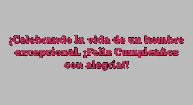 Celebrando la vida de un hombre excepcional. ¡Feliz Cumpleaños con alegría!