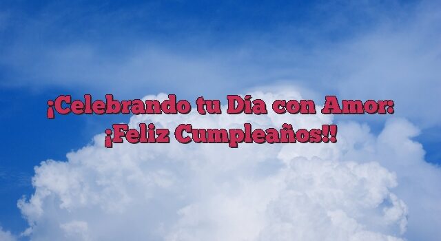 Celebrando tu Día con Amor: ¡Feliz Cumpleaños!