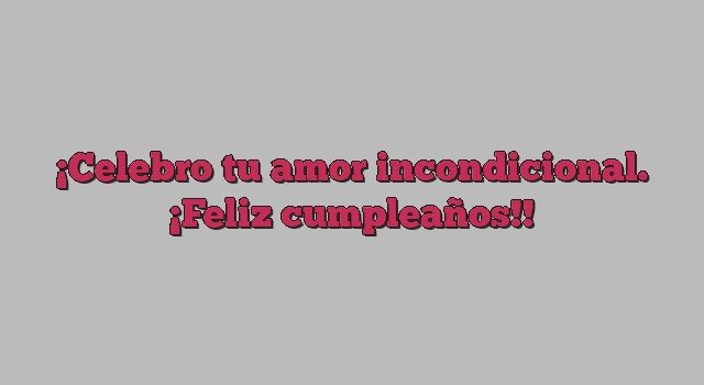 Celebro tu amor incondicional. ¡Feliz cumpleaños!