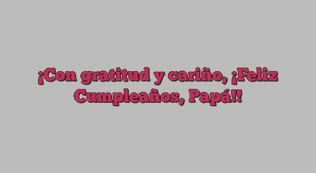 Con gratitud y cariño, ¡Feliz Cumpleaños, Papá!