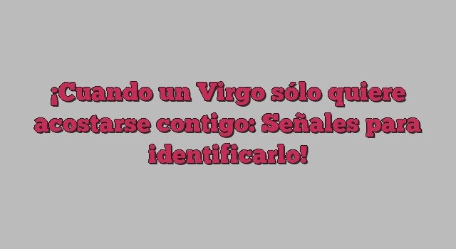 Cuando un Virgo sólo quiere acostarse contigo: Señales para identificarlo