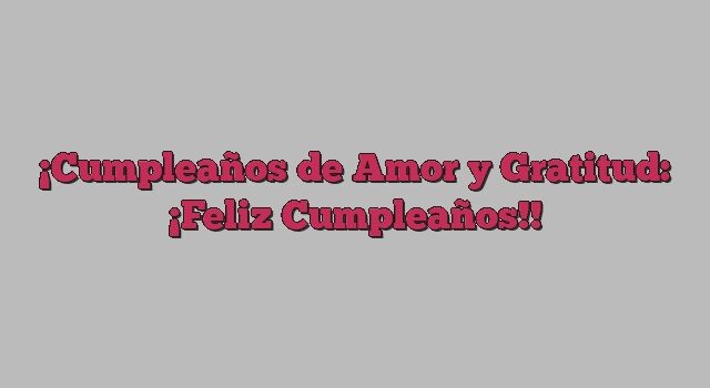 Cumpleaños de Amor y Gratitud: ¡Feliz Cumpleaños!