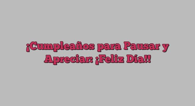 Cumpleaños para Pausar y Apreciar: ¡Feliz Día!