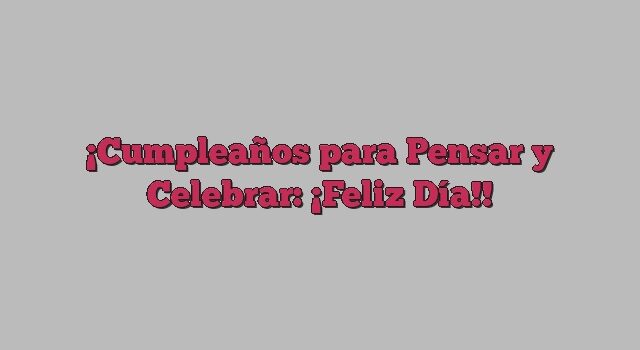 Cumpleaños para Pensar y Celebrar: ¡Feliz Día!